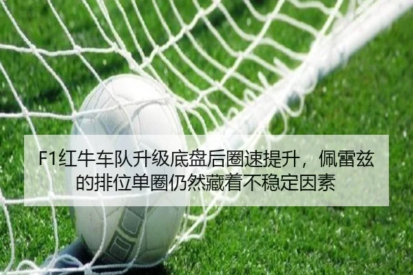 F1红牛车队升级底盘后圈速提升，佩雷兹的排位单圈仍然藏着不稳定因素