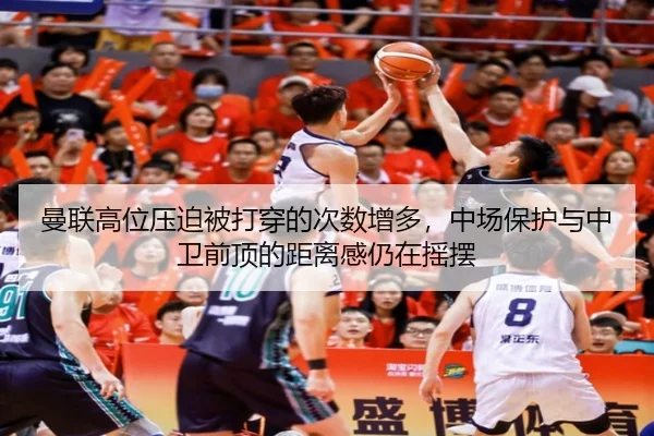曼联高位压迫被打穿的次数增多，中场保护与中卫前顶的距离感仍在摇摆